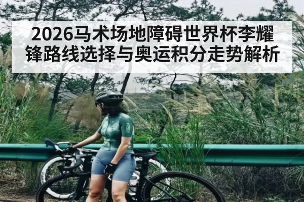 2026马术场地障碍世界杯李耀锋路线选择与奥运积分走势解析
